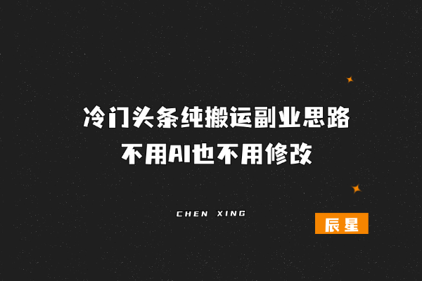 冷门头条纯搬运副业思路，不用AI也不用修改-辰星