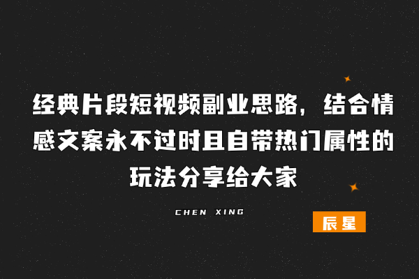 经典片段短视频副业思路，结合情感文案永不过时且自带热门属性的玩法分享给大家-辰星