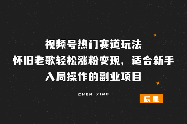 视频号热门赛道玩法：怀旧老歌轻松涨粉变现，适合新手入局操作的副业项目-辰星
