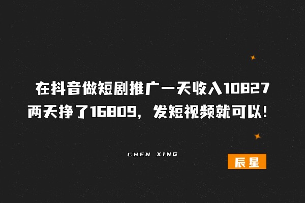 在抖音做短剧推广一天收入10827，两天挣了16809，发短视频就可以！-辰星