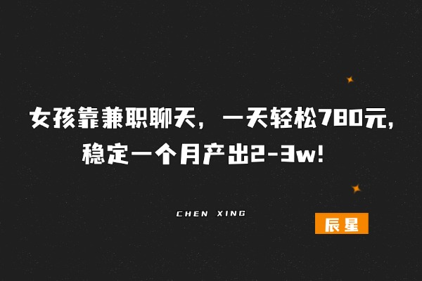 女孩聊天兼职，一天轻松两位数，稳定一个月产出1w!?-辰星